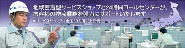 地域密着型サービスショップと24時間コールセンターが、お客様の物流戦略を強力にサポートいたします *サービスショップは全国50か所以上配備